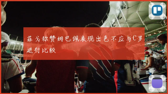 菲戈称赞姆巴佩表现出色不应与C罗进行比较