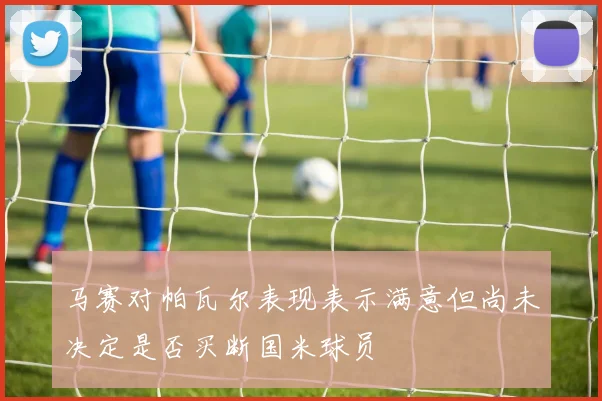 马赛对帕瓦尔表现表示满意但尚未决定是否买断国米球员