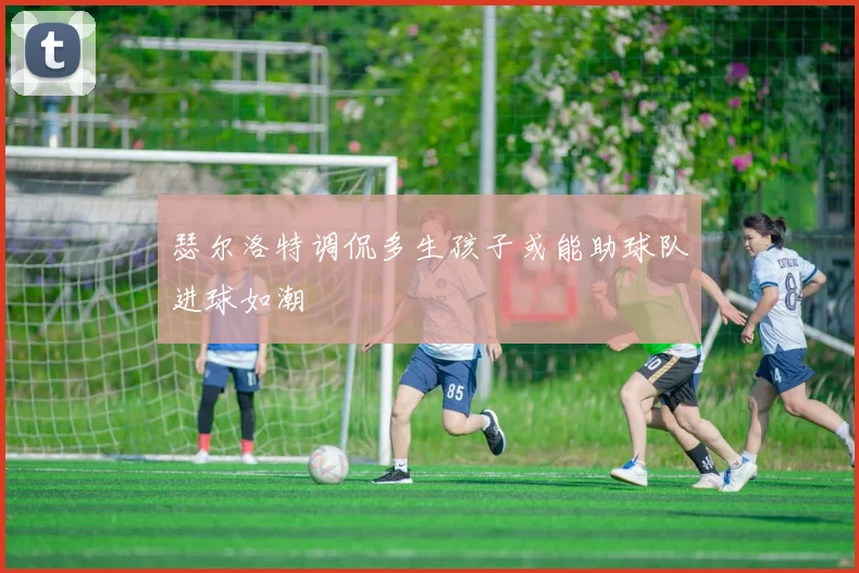 瑟尔洛特调侃多生孩子或能助球队进球如潮