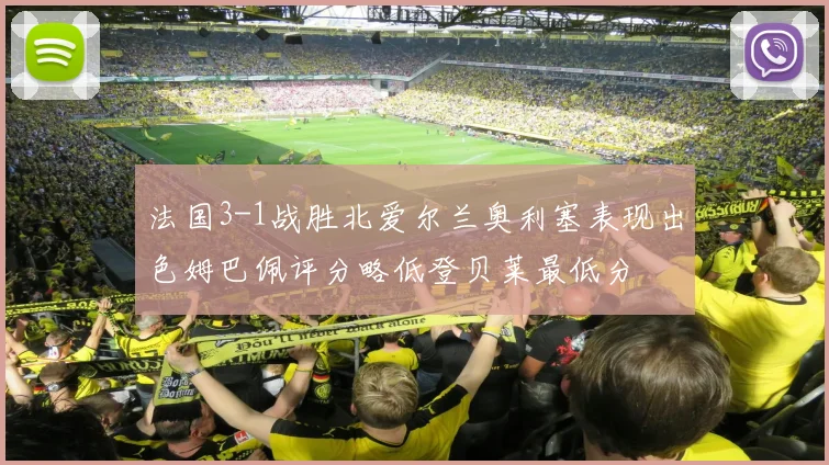 法国3-1战胜北爱尔兰奥利塞表现出色姆巴佩评分略低登贝莱最低分