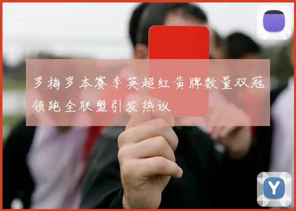 罗梅罗本赛季英超红黄牌数量双冠领跑全联盟引发热议