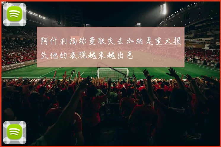 阿什利扬称曼联失去加纳是重大损失他的表现越来越出色