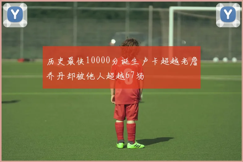 历史最快10000分诞生卢卡超越老詹乔丹却被他人超越67场