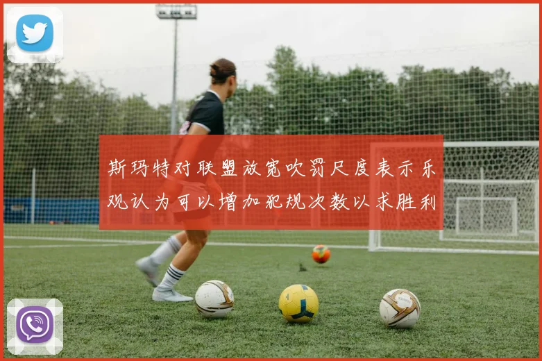 斯玛特对联盟放宽吹罚尺度表示乐观认为可以增加犯规次数以求胜利