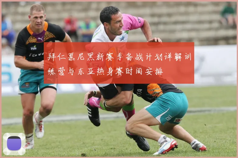 拜仁慕尼黑新赛季备战计划详解训练营与东亚热身赛时间安排