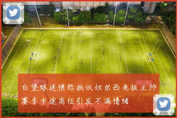 白堡球迷愤怒抗议切尔西老板主帅赛季中途离任引发不满情绪