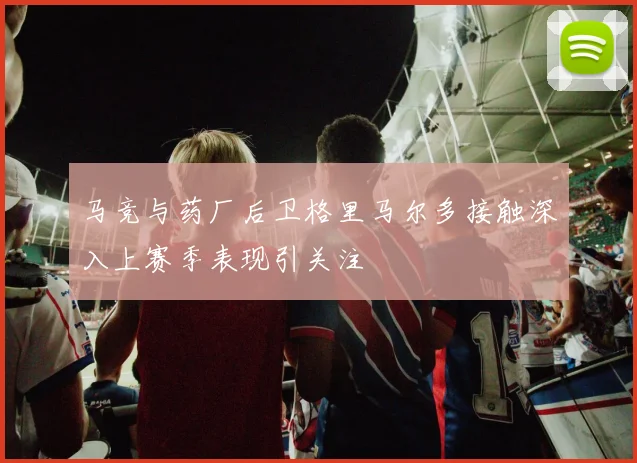 马竞与药厂后卫格里马尔多接触深入上赛季表现引关注