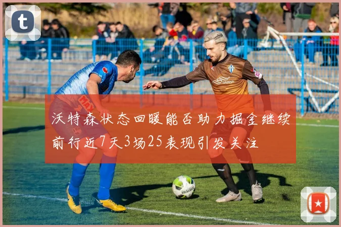 沃特森状态回暖能否助力掘金继续前行近7天3场25表现引发关注