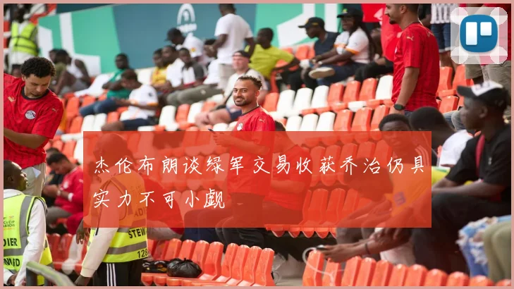杰伦布朗谈绿军交易收获乔治仍具实力不可小觑