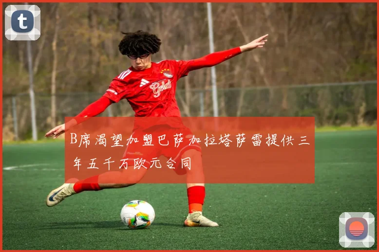 B席渴望加盟巴萨加拉塔萨雷提供三年五千万欧元合同