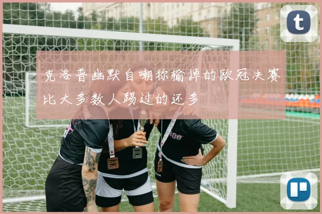 克洛普幽默自嘲称输掉的欧冠决赛比大多数人踢过的还多