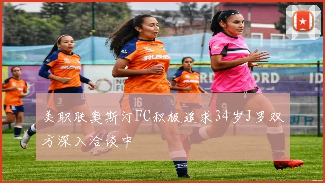 美职联奥斯汀FC积极追求34岁J罗双方深入洽谈中