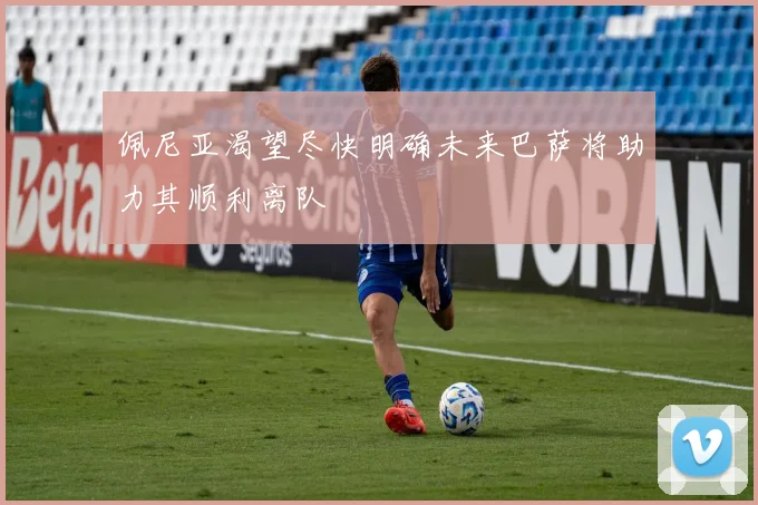 佩尼亚渴望尽快明确未来巴萨将助力其顺利离队