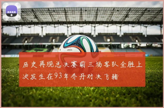 历史再现总决赛前三场客队全胜上次发生在93年乔丹对决飞猪
