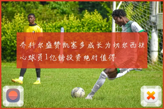 乔科尔盛赞凯塞多成长为切尔西核心球员1亿镑投资绝对值得