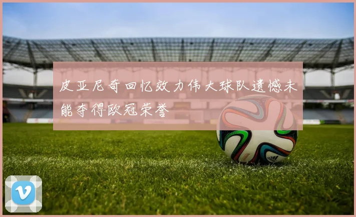 皮亚尼奇回忆效力伟大球队遗憾未能夺得欧冠荣誉