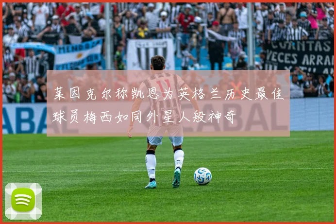 莱因克尔称凯恩为英格兰历史最佳球员梅西如同外星人般神奇