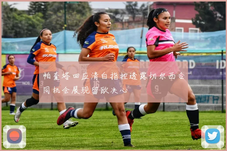 帕奎塔回应清白指控透露切尔西合同机会展现留欧决心