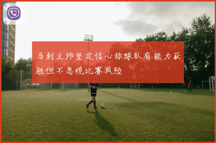 马刺主帅坚定信心称球队有能力获胜但不忽视比赛风险