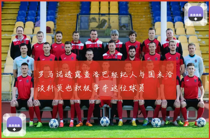 罗马诺透露查洛巴经纪人与国米洽谈科莫也积极争夺这位球员