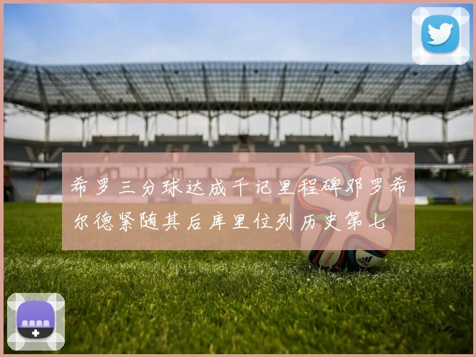 希罗三分球达成千记里程碑邓罗希尔德紧随其后库里位列历史第七