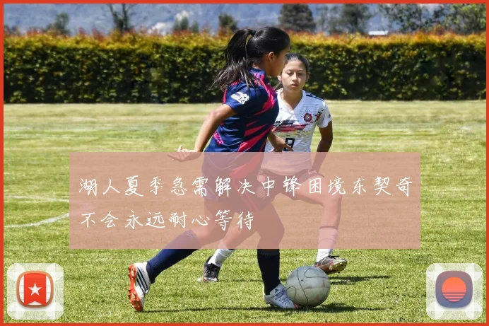 湖人夏季急需解决中锋困境东契奇不会永远耐心等待