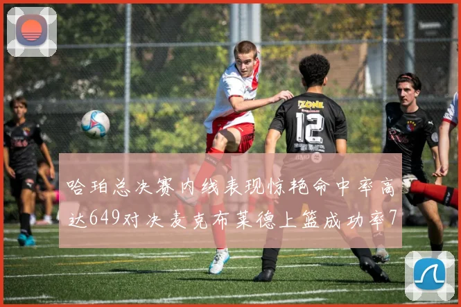 哈珀总决赛内线表现惊艳命中率高达649对决麦克布莱德上篮成功率75