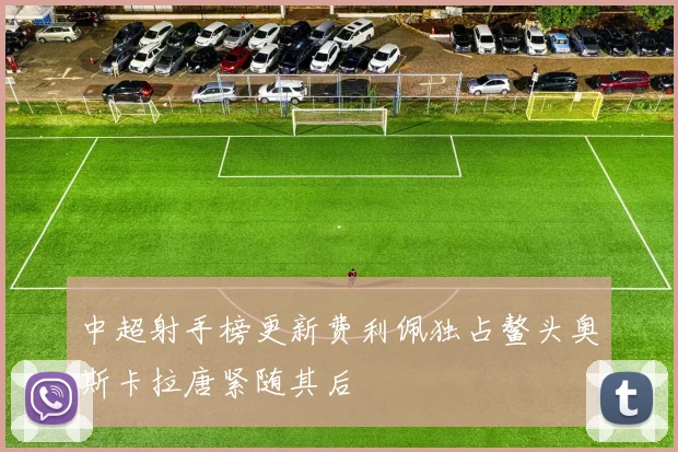 中超射手榜更新费利佩独占鳌头奥斯卡拉唐紧随其后